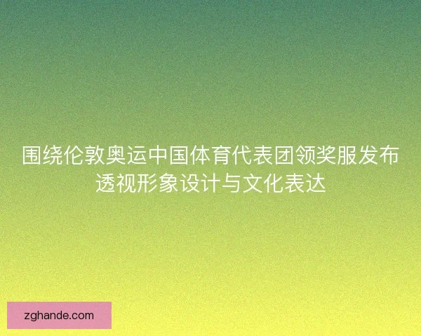 围绕伦敦奥运中国体育代表团领奖服发布透视形象设计与文化表达