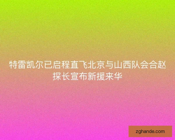 特雷凯尔已启程直飞北京与山西队会合赵探长宣布新援来华