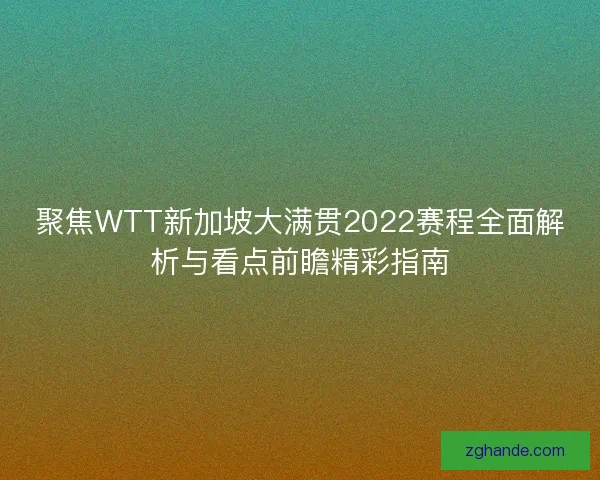 聚焦WTT新加坡大满贯2022赛程全面解析与看点前瞻精彩指南