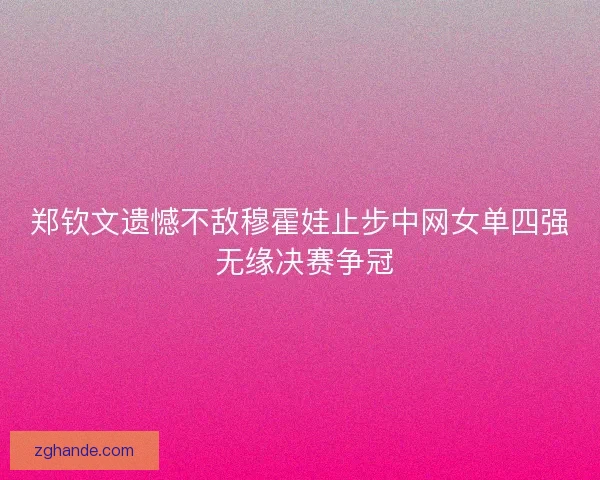 郑钦文遗憾不敌穆霍娃止步中网女单四强 无缘决赛争冠 郑钦文遗憾不敌穆霍娃止步中网女单四强 无缘决赛争冠
