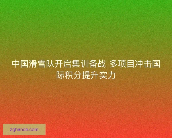 中国滑雪队开启集训备战 多项目冲击国际积分提升实力