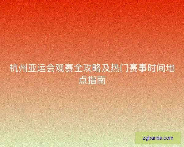 杭州亚运会观赛全攻略及热门赛事时间地点指南 杭州亚运会观赛全攻略及热门赛事时间地点指南