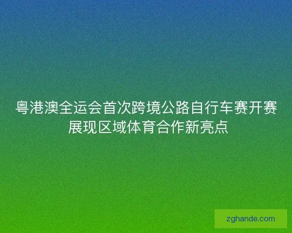 粤港澳全运会首次跨境公路自行车赛开赛 展现区域体育合作新亮点