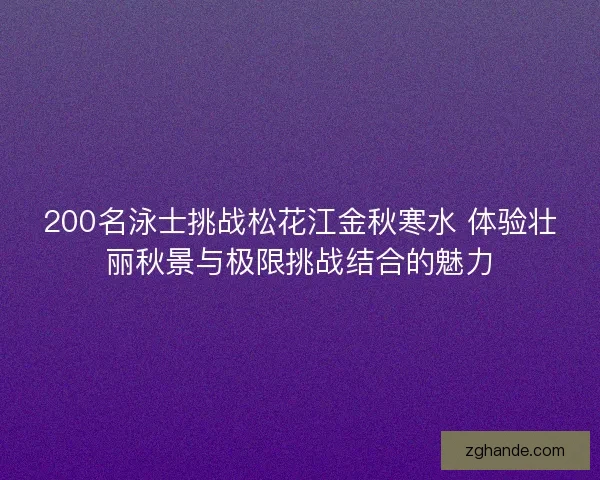 200名泳士挑战松花江金秋寒水 体验壮丽秋景与极限挑战结合的魅力 200名泳士挑战松花江金秋寒水 体验壮丽秋景与极限挑战结合的魅力