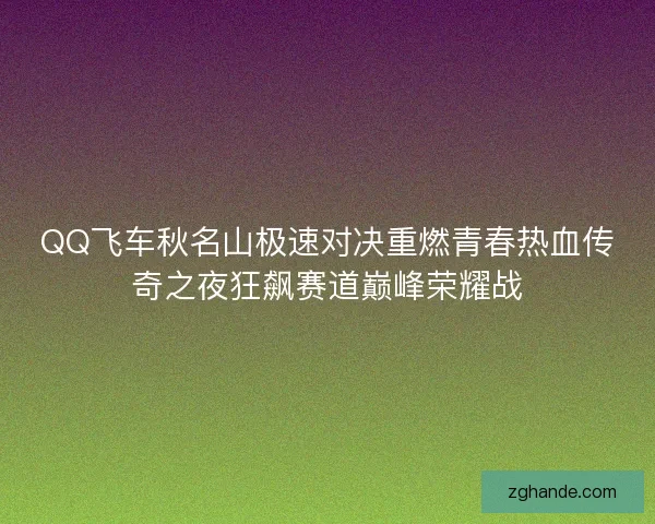 QQ飞车秋名山极速对决重燃青春热血传奇之夜狂飙赛道巅峰荣耀战 QQ飞车秋名山极速对决重燃青春热血传奇之夜狂飙赛道巅峰荣耀战
