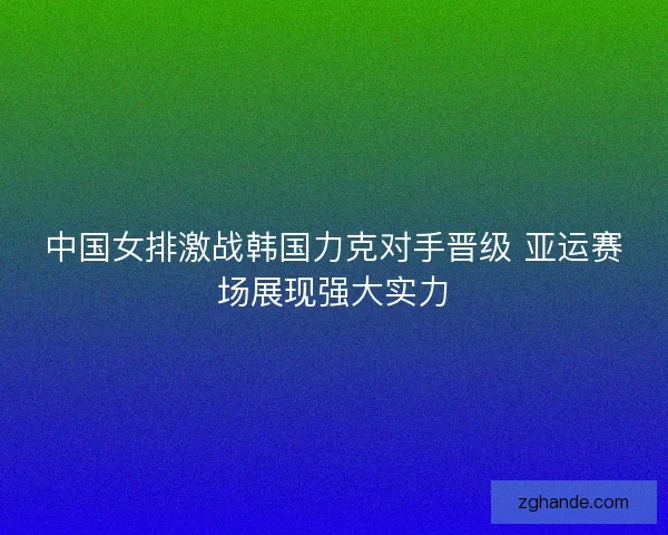 中国女排激战韩国力克对手晋级 亚运赛场展现强大实力 中国女排激战韩国力克对手晋级 亚运赛场展现强大实力