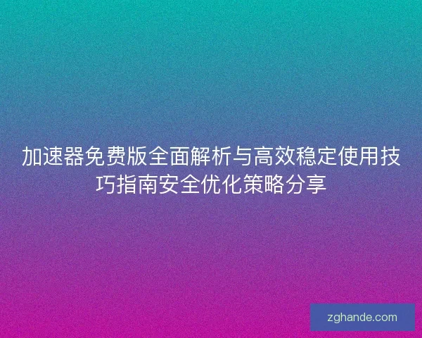 加速器免费版全面解析与高效稳定使用技巧指南安全优化策略分享