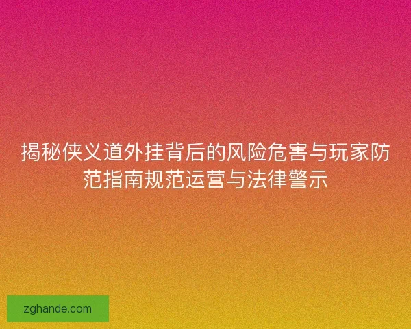 揭秘侠义道外挂背后的风险危害与玩家防范指南规范运营与法律警示