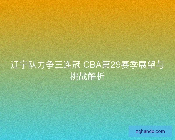 辽宁队力争三连冠 CBA第29赛季展望与挑战解析 辽宁队力争三连冠 CBA第29赛季展望与挑战解析