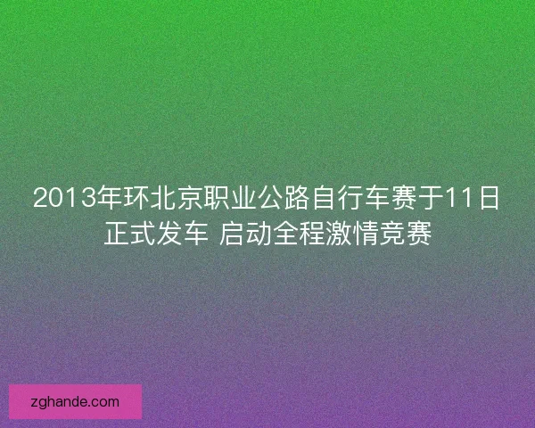 2013年环北京职业公路自行车赛于11日正式发车 启动全程激情竞赛