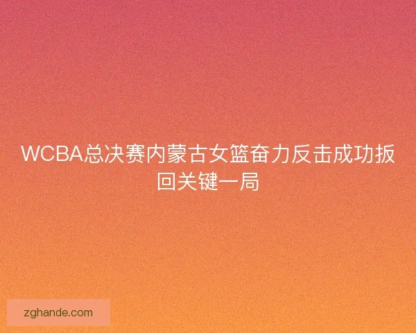 WCBA总决赛内蒙古女篮奋力反击成功扳回关键一局