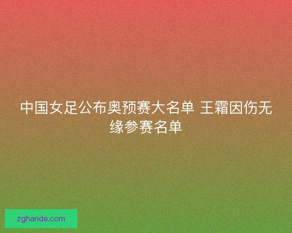 中国女足公布奥预赛大名单 王霜因伤无缘参赛名单