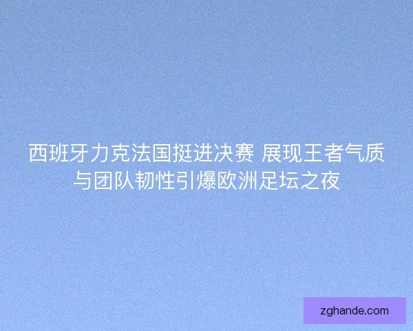 西班牙力克法国挺进决赛 展现王者气质与团队韧性引爆欧洲足坛之夜 西班牙力克法国挺进决赛 展现王者气质与团队韧性引爆欧洲足坛之夜