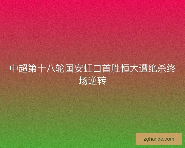 中超第十八轮国安虹口首胜恒大遭绝杀终场逆转