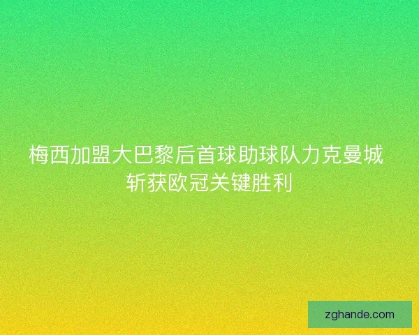 梅西加盟大巴黎后首球助球队力克曼城 斩获欧冠关键胜利 梅西加盟大巴黎后首球助球队力克曼城 斩获欧冠关键胜利