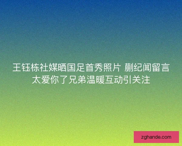 王钰栋社媒晒国足首秀照片 蒯纪闻留言太爱你了兄弟温暖互动引关注 王钰栋社媒晒国足首秀照片 蒯纪闻留言太爱你了兄弟温暖互动引关注