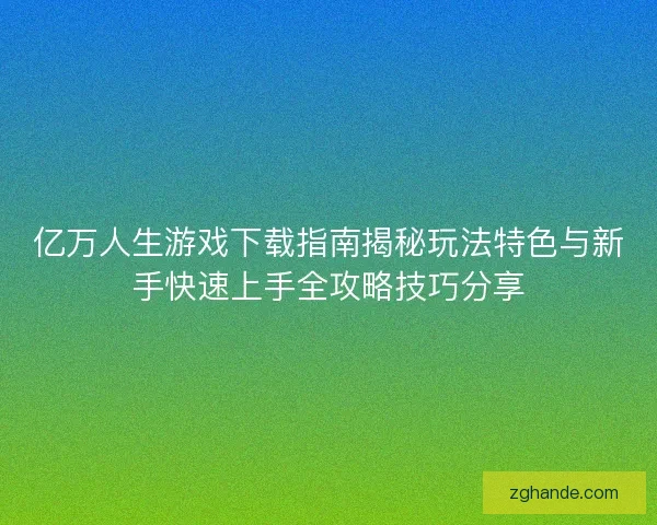 亿万人生游戏下载指南揭秘玩法特色与新手快速上手全攻略技巧分享 亿万人生游戏下载指南揭秘玩法特色与新手快速上手全攻略技巧分享