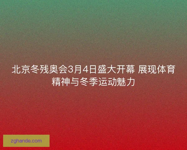 北京冬残奥会3月4日盛大开幕 展现体育精神与冬季运动魅力