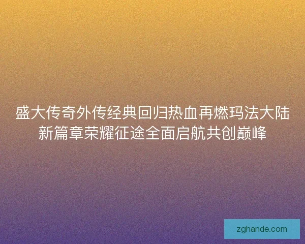 盛大传奇外传经典回归热血再燃玛法大陆新篇章荣耀征途全面启航共创巅峰 盛大传奇外传经典回归热血再燃玛法大陆新篇章荣耀征途全面启航共创巅峰