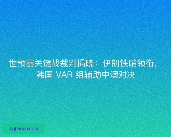 世预赛关键战裁判揭晓：伊朗铁哨领衔，韩国 VAR 组辅助中澳对决