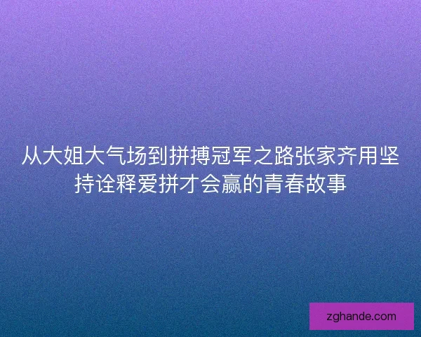 从大姐大气场到拼搏冠军之路张家齐用坚持诠释爱拼才会赢的青春故事 从大姐大气场到拼搏冠军之路张家齐用坚持诠释爱拼才会赢的青春故事