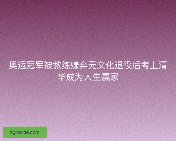 奥运冠军被教练嫌弃无文化退役后考上清华成为人生赢家