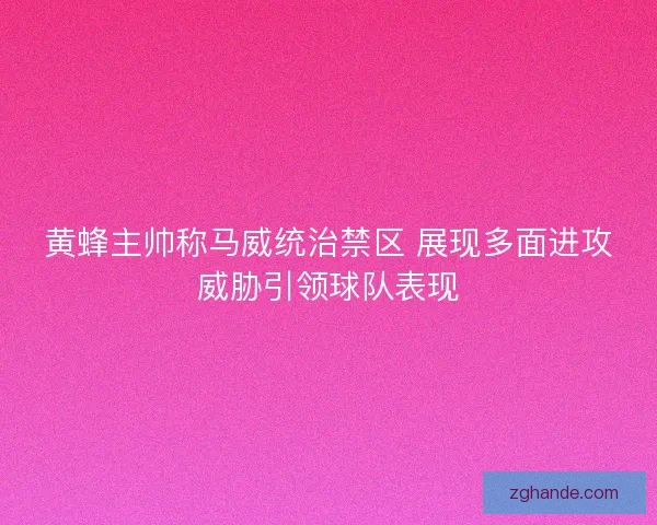 黄蜂主帅称马威统治禁区 展现多面进攻威胁引领球队表现