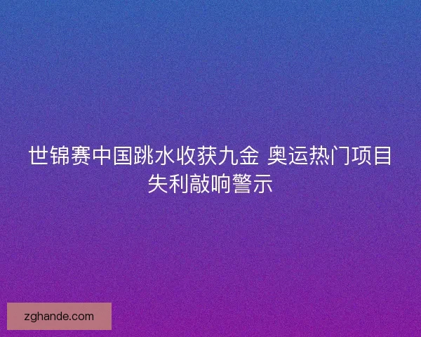 世锦赛中国跳水收获九金 奥运热门项目失利敲响警示