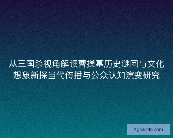 从三国杀视角解读曹操墓历史谜团与文化想象新探当代传播与公众认知演变研究