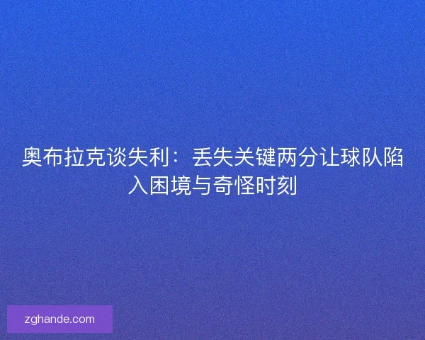 奥布拉克谈失利：丢失关键两分让球队陷入困境与奇怪时刻