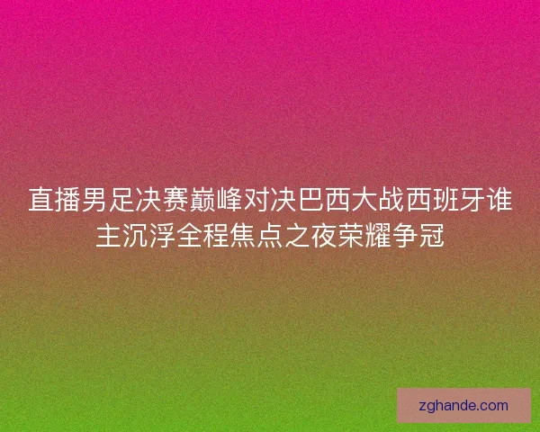直播男足决赛巅峰对决巴西大战西班牙谁主沉浮全程焦点之夜荣耀争冠