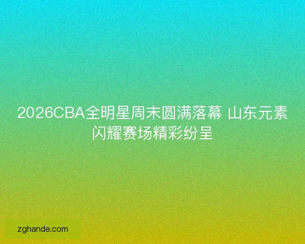 2026CBA全明星周末圆满落幕 山东元素闪耀赛场精彩纷呈 2026CBA全明星周末圆满落幕 山东元素闪耀赛场精彩纷呈