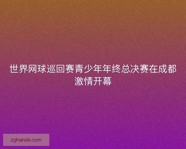 世界网球巡回赛青少年年终总决赛在成都激情开幕