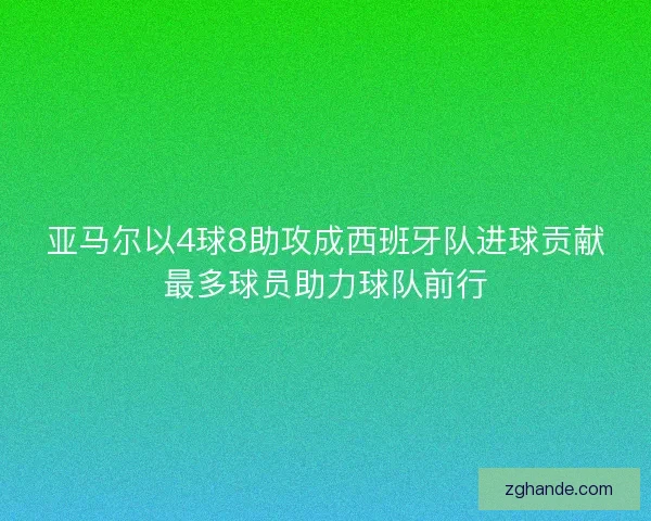 亚马尔以4球8助攻成西班牙队进球贡献最多球员助力球队前行 亚马尔以4球8助攻成西班牙队进球贡献最多球员助力球队前行
