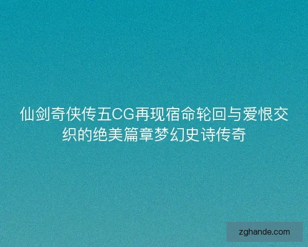 仙剑奇侠传五CG再现宿命轮回与爱恨交织的绝美篇章梦幻史诗传奇 仙剑奇侠传五CG再现宿命轮回与爱恨交织的绝美篇章梦幻史诗传奇