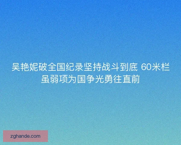 吴艳妮破全国纪录坚持战斗到底 60米栏虽弱项为国争光勇往直前 吴艳妮破全国纪录坚持战斗到底 60米栏虽弱项为国争光勇往直前