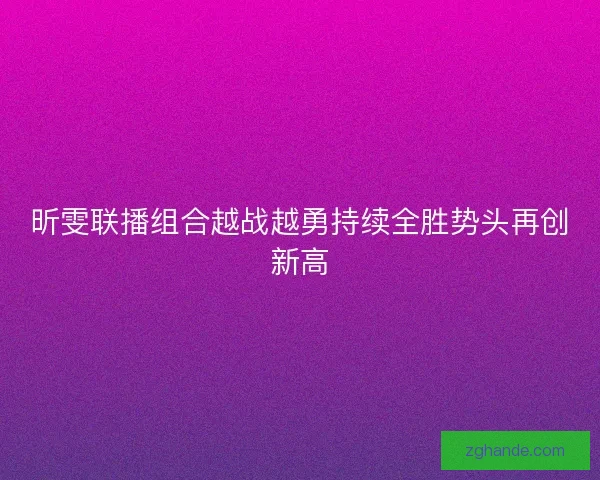 昕雯联播组合越战越勇持续全胜势头再创新高 昕雯联播组合越战越勇持续全胜势头再创新高