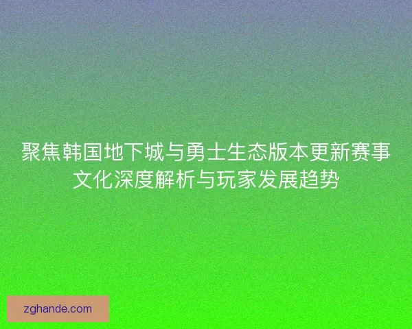 聚焦韩国地下城与勇士生态版本更新赛事文化深度解析与玩家发展趋势 聚焦韩国地下城与勇士生态版本更新赛事文化深度解析与玩家发展趋势