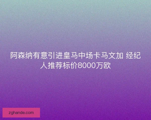 阿森纳有意引进皇马中场卡马文加 经纪人推荐标价8000万欧 阿森纳有意引进皇马中场卡马文加 经纪人推荐标价8000万欧