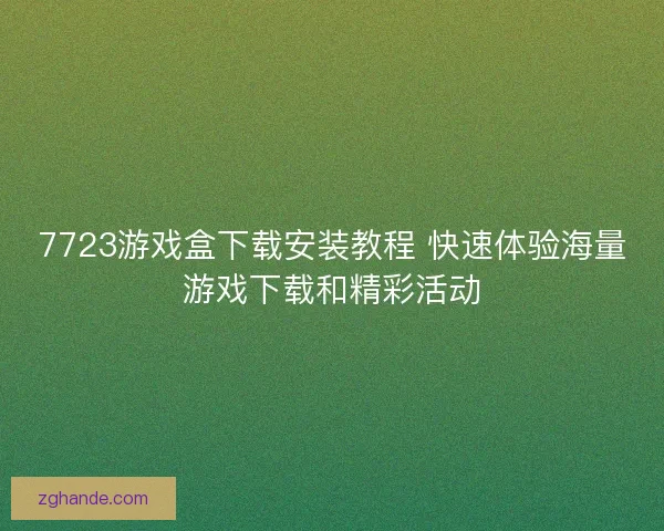 7723游戏盒下载安装教程 快速体验海量游戏下载和精彩活动 7723游戏盒下载安装教程 快速体验海量游戏下载和精彩活动