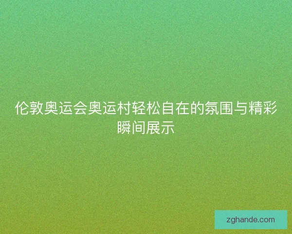 伦敦奥运会奥运村轻松自在的氛围与精彩瞬间展示