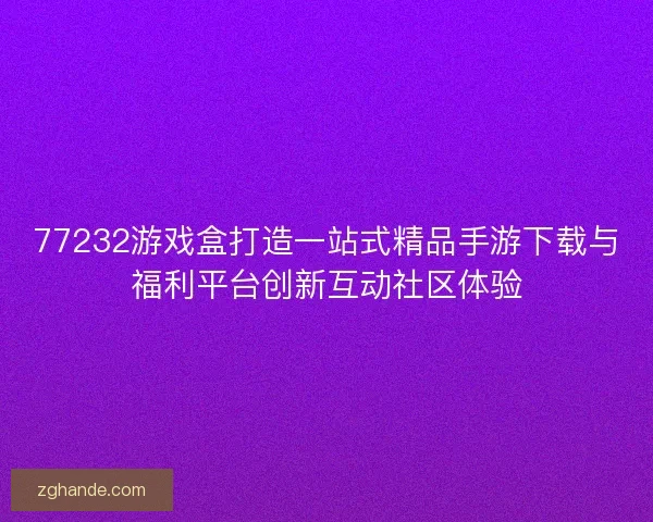 77232游戏盒打造一站式精品手游下载与福利平台创新互动社区体验