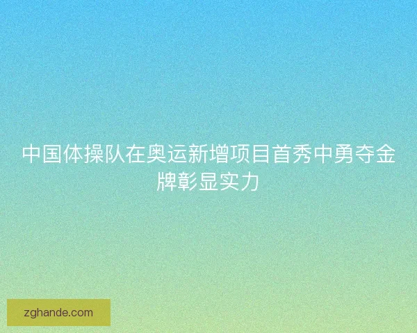 中国体操队在奥运新增项目首秀中勇夺金牌彰显实力 中国体操队在奥运新增项目首秀中勇夺金牌彰显实力