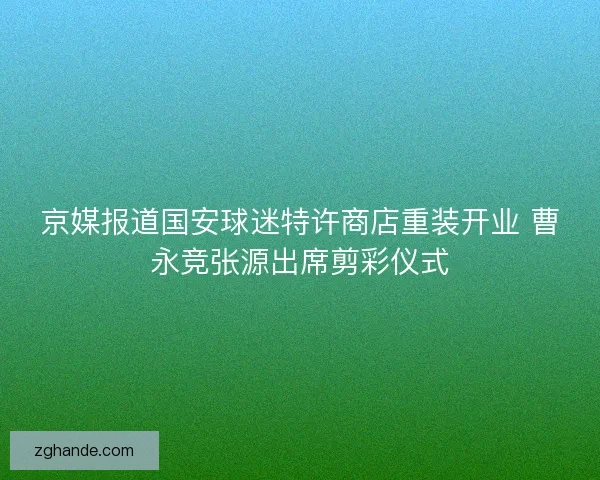 京媒报道国安球迷特许商店重装开业 曹永竞张源出席剪彩仪式 京媒报道国安球迷特许商店重装开业 曹永竞张源出席剪彩仪式